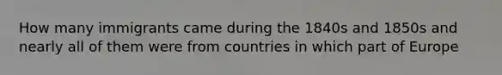 How many immigrants came during the 1840s and 1850s and nearly all of them were from countries in which part of Europe