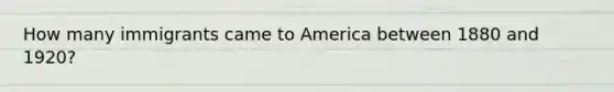 How many immigrants came to America between 1880 and 1920?