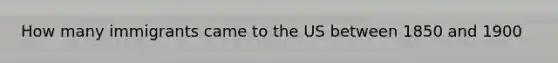 How many immigrants came to the US between 1850 and 1900