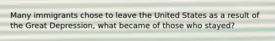 Many immigrants chose to leave the United States as a result of the Great Depression, what became of those who stayed?