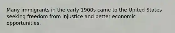 Many immigrants in the early 1900s came to the United States seeking freedom from injustice and better economic opportunities.