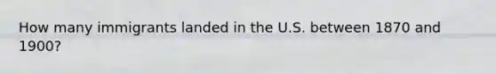 How many immigrants landed in the U.S. between 1870 and 1900?