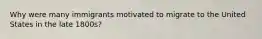 Why were many immigrants motivated to migrate to the United States in the late 1800s?