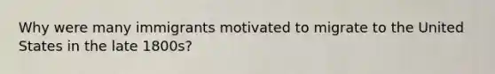 Why were many immigrants motivated to migrate to the United States in the late 1800s?