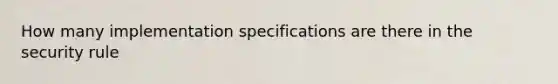 How many implementation specifications are there in the security rule