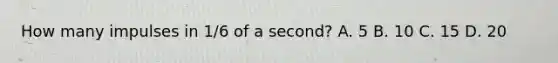 How many impulses in 1/6 of a second? A. 5 B. 10 C. 15 D. 20