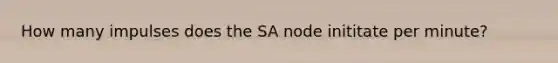 How many impulses does the SA node inititate per minute?