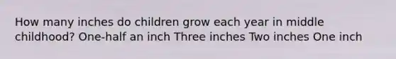 How many inches do children grow each year in middle childhood? One-half an inch Three inches Two inches One inch