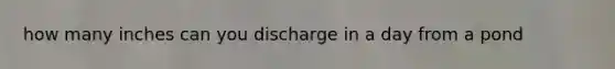 how many inches can you discharge in a day from a pond