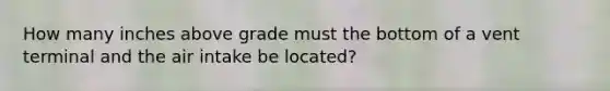 How many inches above grade must the bottom of a vent terminal and the air intake be located?