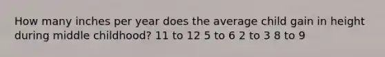 How many inches per year does the average child gain in height during middle childhood? 11 to 12 5 to 6 2 to 3 8 to 9