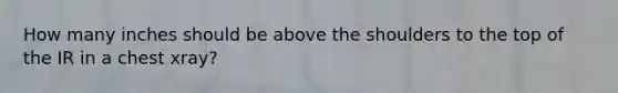 How many inches should be above the shoulders to the top of the IR in a chest xray?