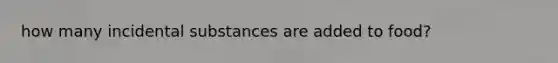 how many incidental substances are added to food?