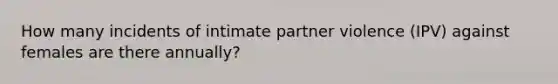 How many incidents of intimate partner violence (IPV) against females are there annually?