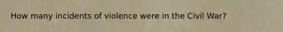 How many incidents of violence were in the Civil War?