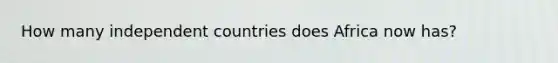 How many independent countries does Africa now has?