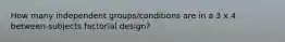 How many independent groups/conditions are in a 3 x 4 between-subjects factorial design?