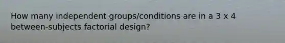 How many independent groups/conditions are in a 3 x 4 between-subjects factorial design?