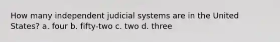 How many independent judicial systems are in the United States? a. four b. fifty-two c. two d. three