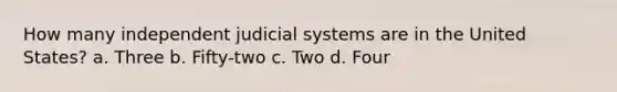 How many independent judicial systems are in the United States? a. Three b. Fifty-two c. Two d. Four