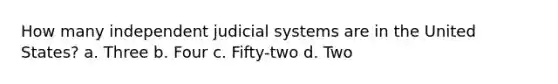 How many independent judicial systems are in the United States? a. Three b. Four c. Fifty-two d. Two