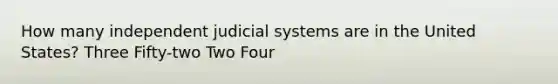 How many independent judicial systems are in the United States? Three Fifty-two Two Four