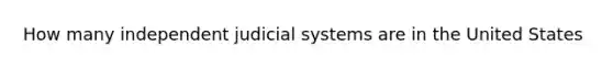 How many independent judicial systems are in the United States