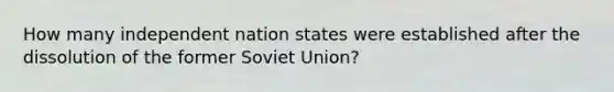 How many independent nation states were established after the dissolution of the former Soviet Union?