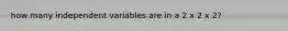 how many independent variables are in a 2 x 2 x 2?