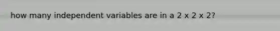 how many independent variables are in a 2 x 2 x 2?