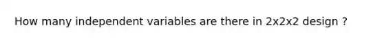 How many independent variables are there in 2x2x2 design ?