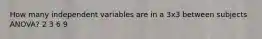 How many independent variables are in a 3x3 between subjects ANOVA? 2 3 6 9