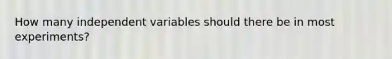 How many independent variables should there be in most experiments?