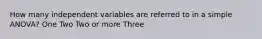 How many independent variables are referred to in a simple ANOVA? One Two Two or more Three