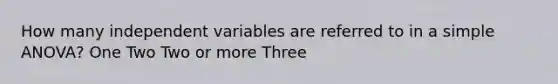 How many independent variables are referred to in a simple ANOVA? One Two Two or more Three