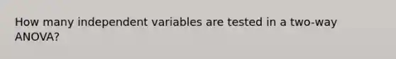 How many independent variables are tested in a two-way ANOVA?