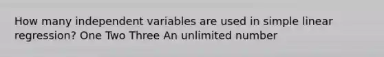 How many independent variables are used in simple linear regression? One Two Three An unlimited number