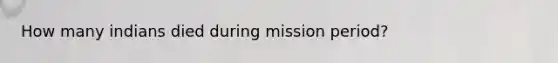 How many indians died during mission period?