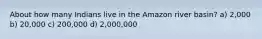 About how many Indians live in the Amazon river basin? a) 2,000 b) 20,000 c) 200,000 d) 2,000,000