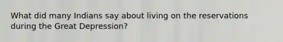 What did many Indians say about living on the reservations during the Great Depression?