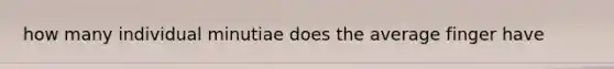 how many individual minutiae does the average finger have