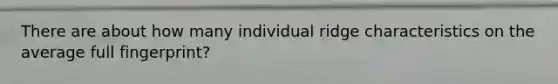 There are about how many individual ridge characteristics on the average full fingerprint?