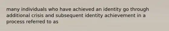 many individuals who have achieved an identity go through additional crisis and subsequent identity achievement in a process referred to as