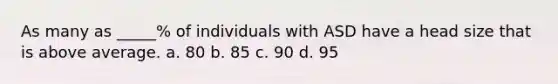 As many as _____% of individuals with ASD have a head size that is above average. a. 80 b. 85 c. 90 d. 95