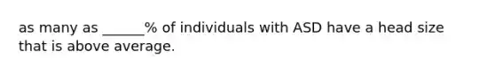 as many as ______% of individuals with ASD have a head size that is above average.