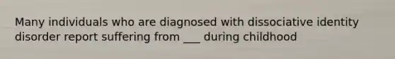 Many individuals who are diagnosed with dissociative identity disorder report suffering from ___ during childhood