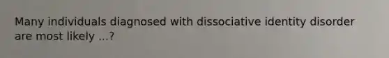 Many individuals diagnosed with dissociative identity disorder are most likely ...?