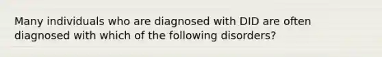 Many individuals who are diagnosed with DID are often diagnosed with which of the following disorders?