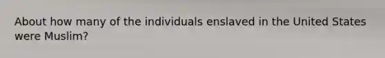 About how many of the individuals enslaved in the United States were Muslim?