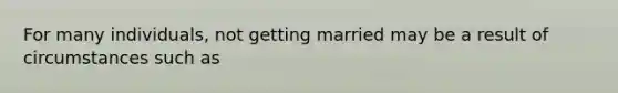 For many individuals, not getting married may be a result of circumstances such as